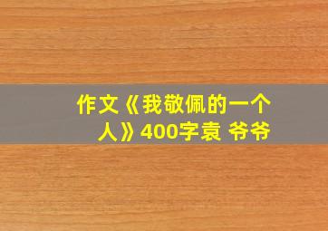 作文《我敬佩的一个人》400字袁 爷爷